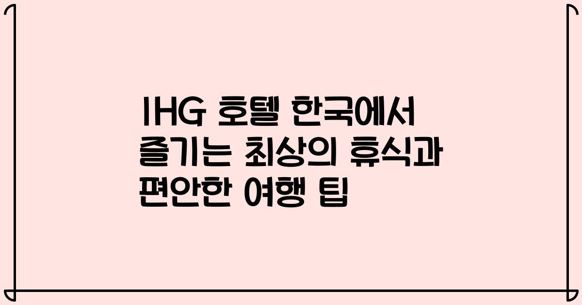 IHG 호텔 한국에서 즐기는 최상의 휴식과 편안한 여행 팁