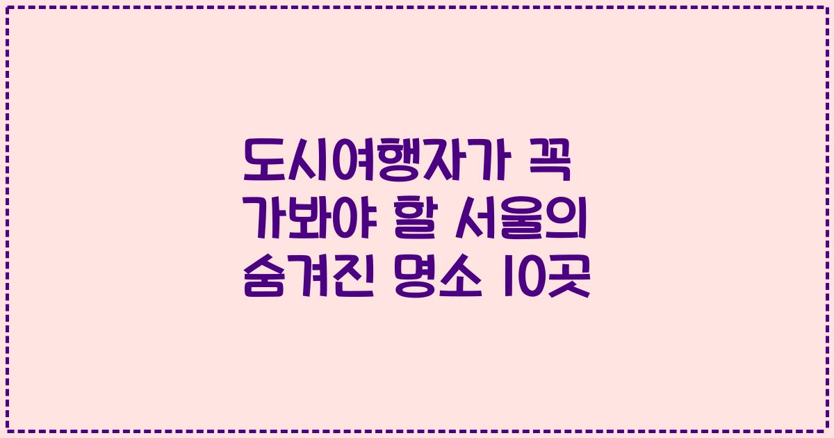 도시여행자가 꼭 가봐야 할 서울의 숨겨진 명소 10곳