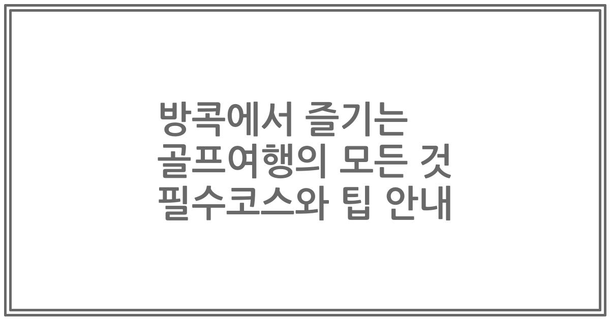 방콕에서 즐기는 골프여행의 모든 것 필수코스와 팁 안내