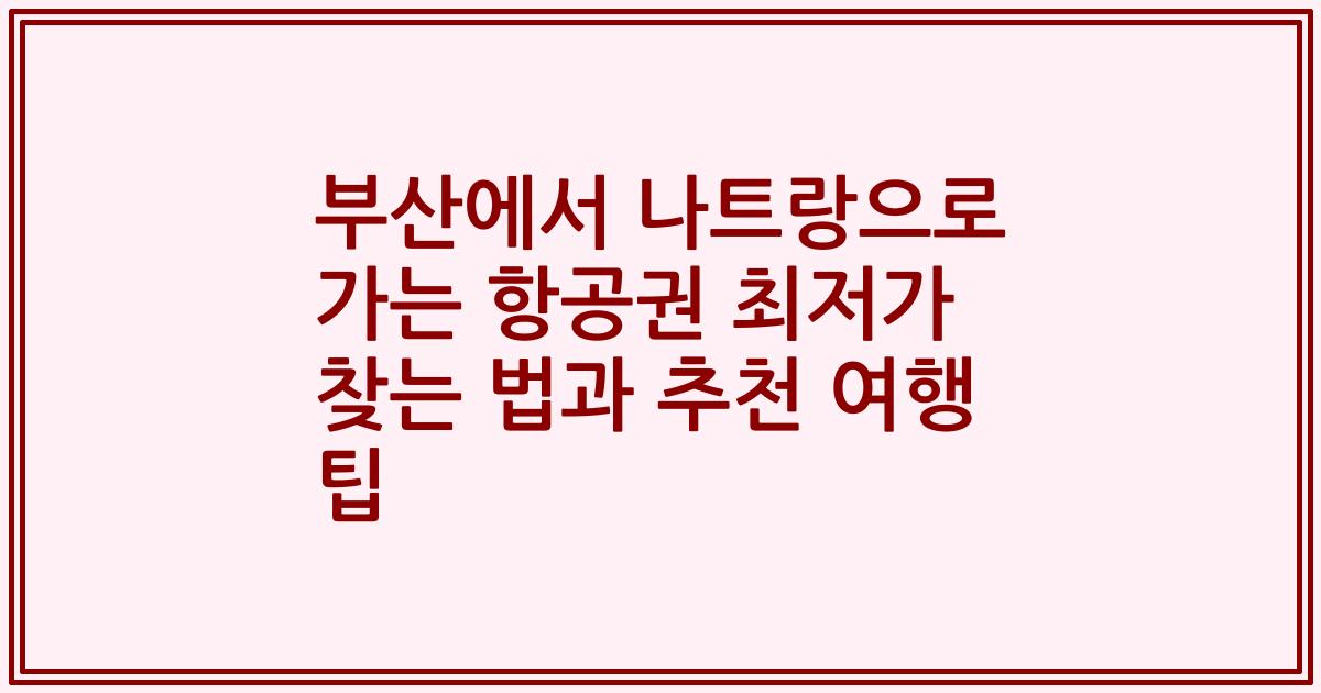 부산에서 나트랑으로 가는 항공권 최저가 찾는 법과 추천 여행 팁