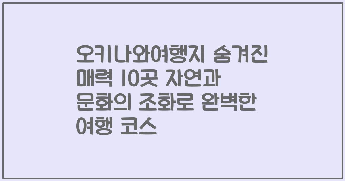 오키나와여행지 숨겨진 매력 10곳 자연과 문화의 조화로 완벽한 여행 코스