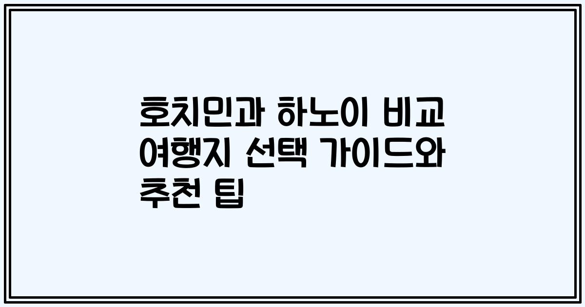 호치민과 하노이 비교 여행지 선택 가이드와 추천 팁