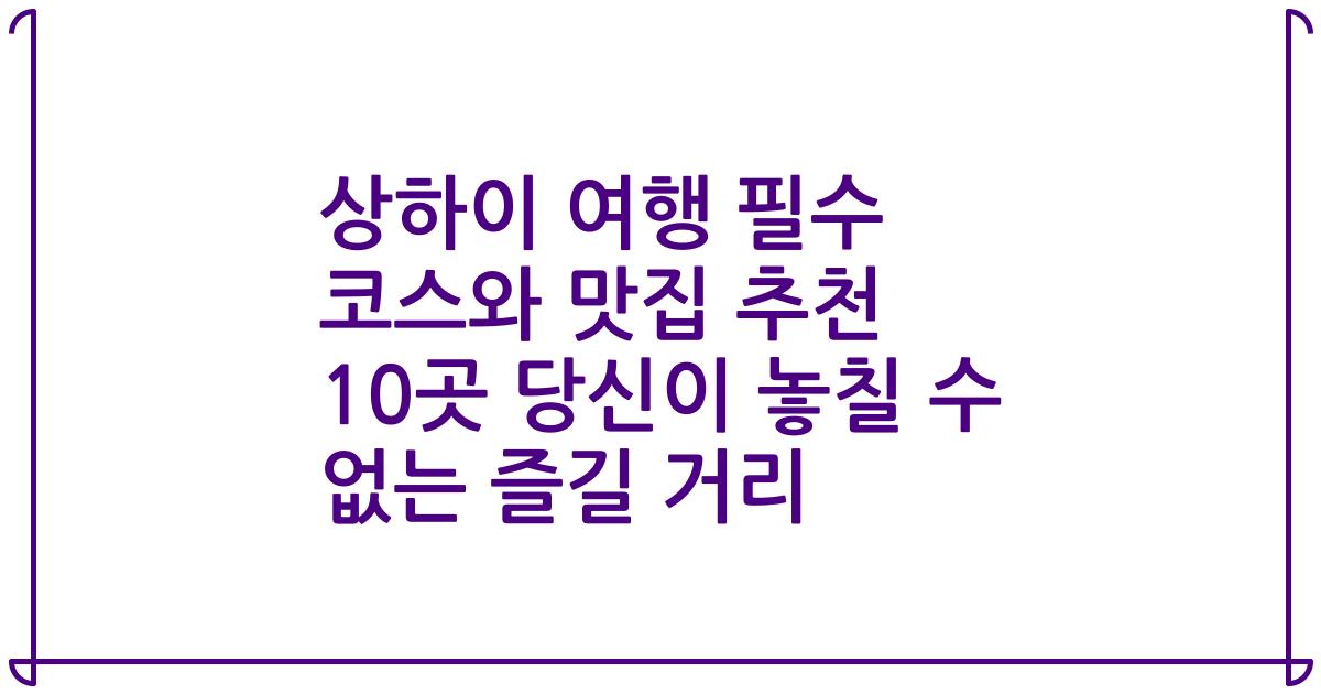 상하이 여행 필수 코스와 맛집 추천 10곳 당신이 놓칠 수 없는 즐길 거리