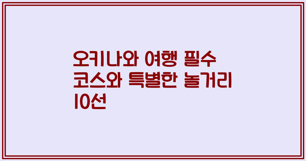오키나와 여행 필수 코스와 특별한 놀거리 10선