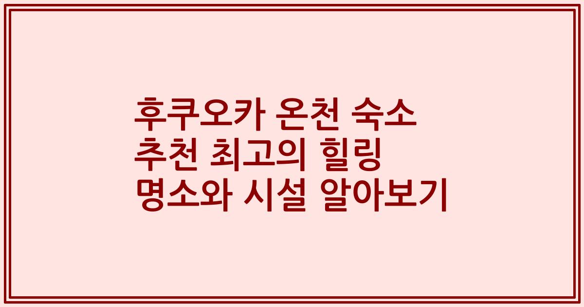 후쿠오카 온천 숙소 추천 최고의 힐링 명소와 시설 알아보기