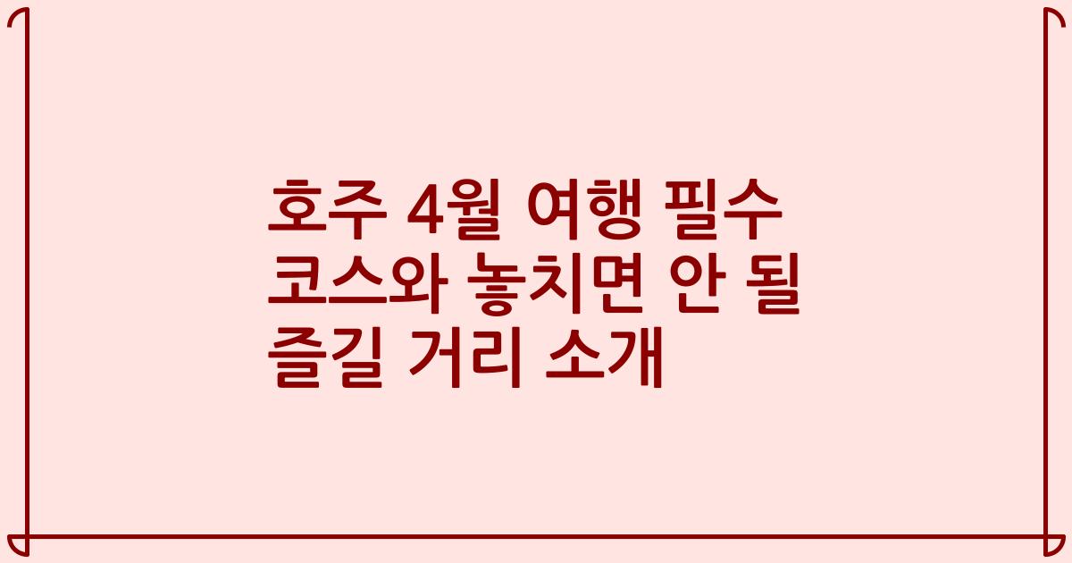 호주 4월 여행 필수 코스와 놓치면 안 될 즐길 거리 소개