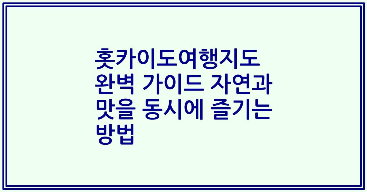 홋카이도여행지도 완벽 가이드 자연과 맛을 동시에 즐기는 방법