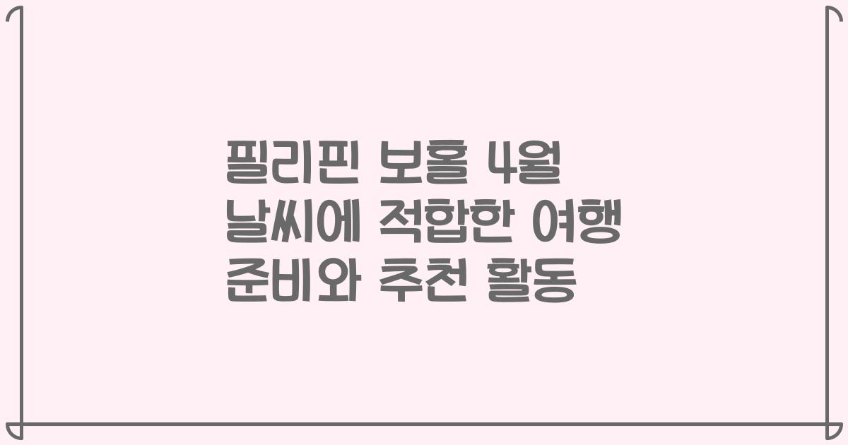 필리핀 보홀 4월 날씨에 적합한 여행 준비와 추천 활동