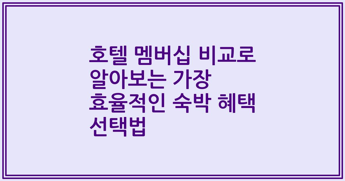 호텔 멤버십 비교로 알아보는 가장 효율적인 숙박 혜택 선택법