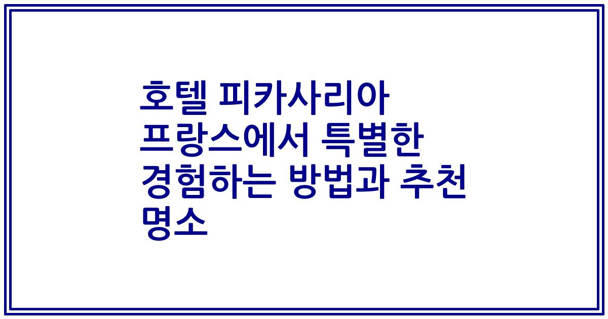호텔 피카사리아 프랑스에서 특별한 경험하는 방법과 추천 명소