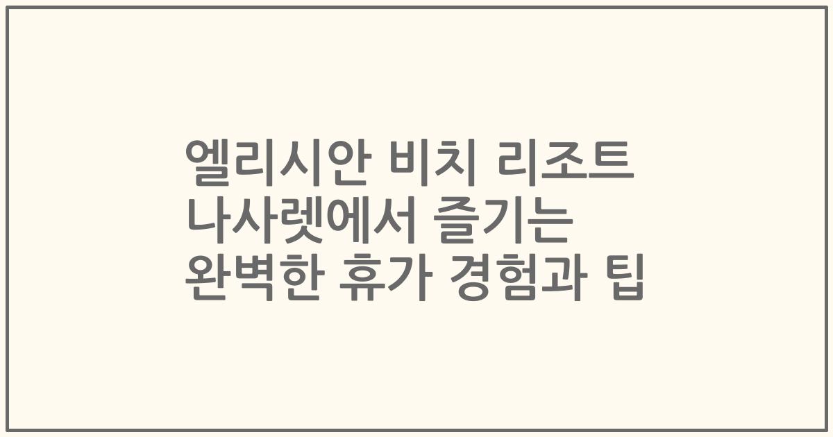 엘리시안 비치 리조트 나사렛에서 즐기는 완벽한 휴가 경험과 팁