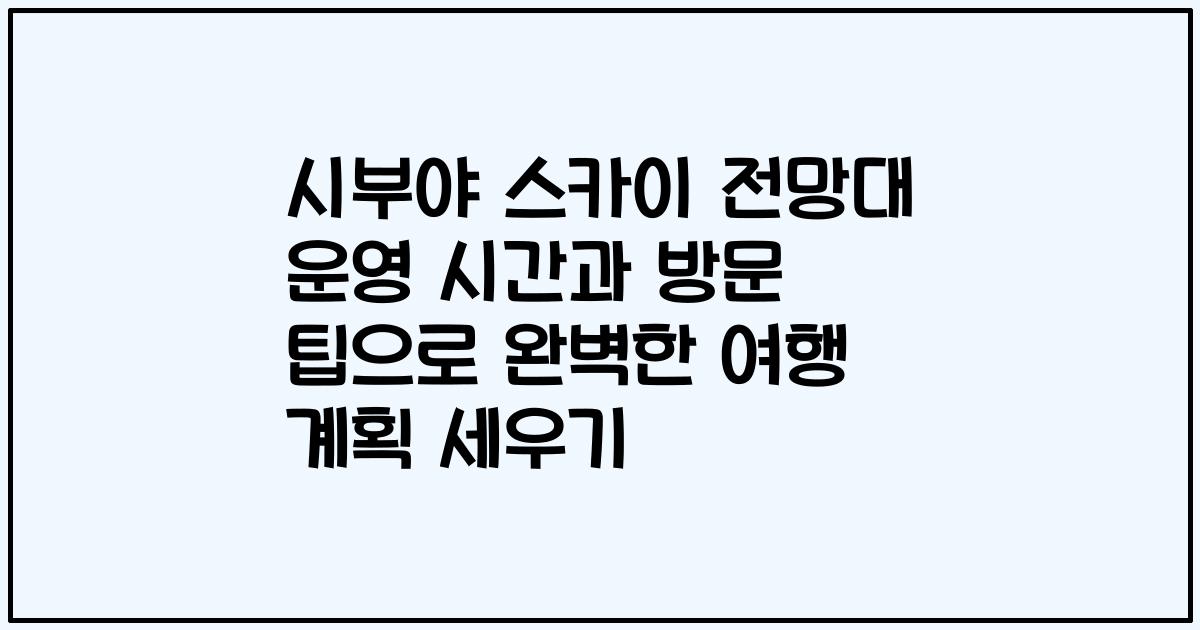 시부야 스카이 전망대 운영 시간과 방문 팁으로 완벽한 여행 계획 세우기