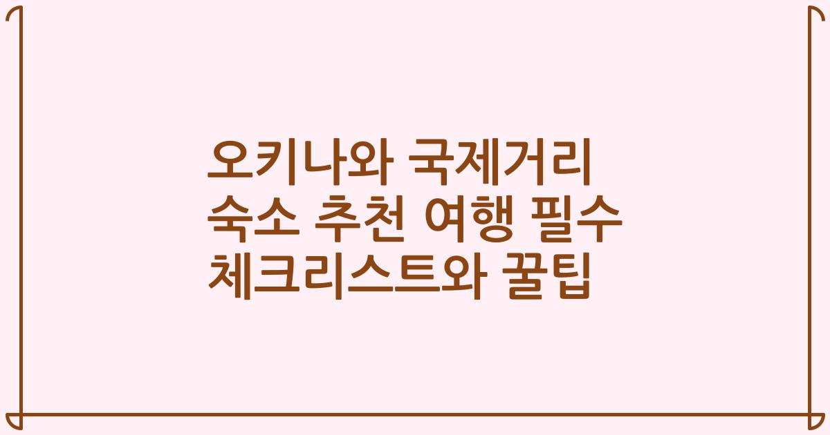 오키나와 국제거리 숙소 추천 여행 필수 체크리스트와 꿀팁