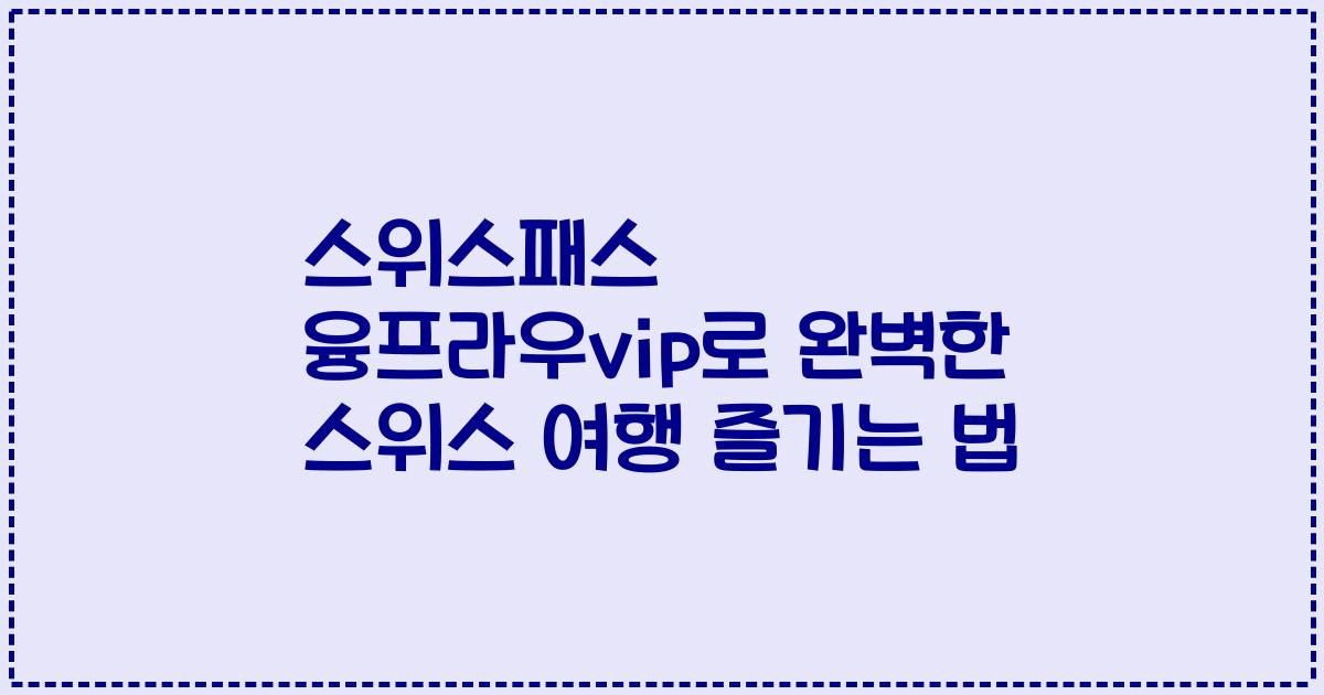 스위스패스 융프라우vip로 완벽한 스위스 여행 즐기는 법