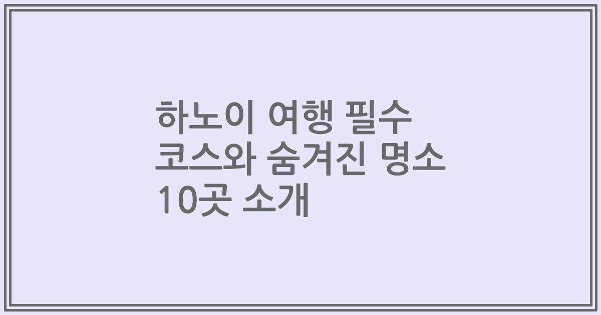 하노이 여행 필수 코스와 숨겨진 명소 10곳 소개