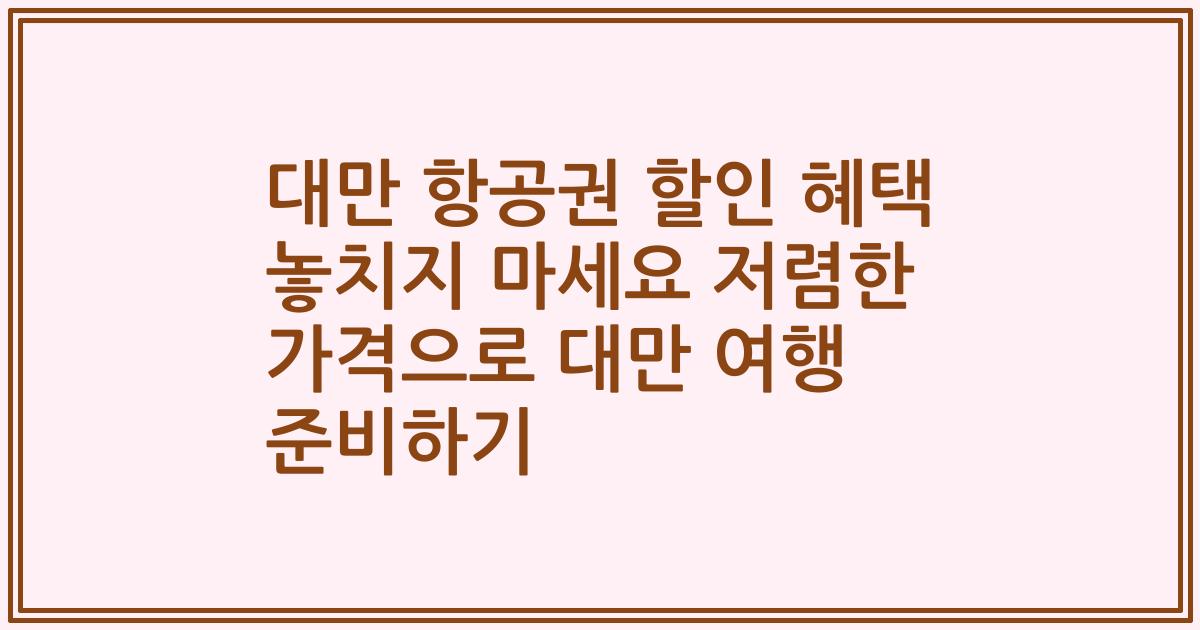대만 항공권 할인 혜택 놓치지 마세요 저렴한 가격으로 대만 여행 준비하기
