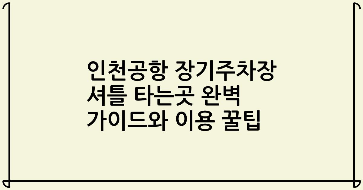 인천공항 장기주차장 셔틀 타는곳 완벽 가이드와 이용 꿀팁