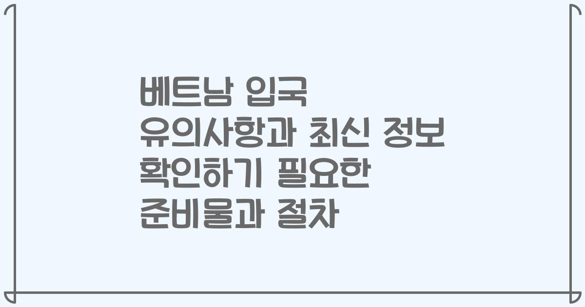 베트남 입국 유의사항과 최신 정보 확인하기 필요한 준비물과 절차