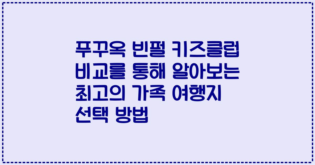 푸꾸옥 빈펄 키즈클럽 비교를 통해 알아보는 최고의 가족 여행지 선택 방법