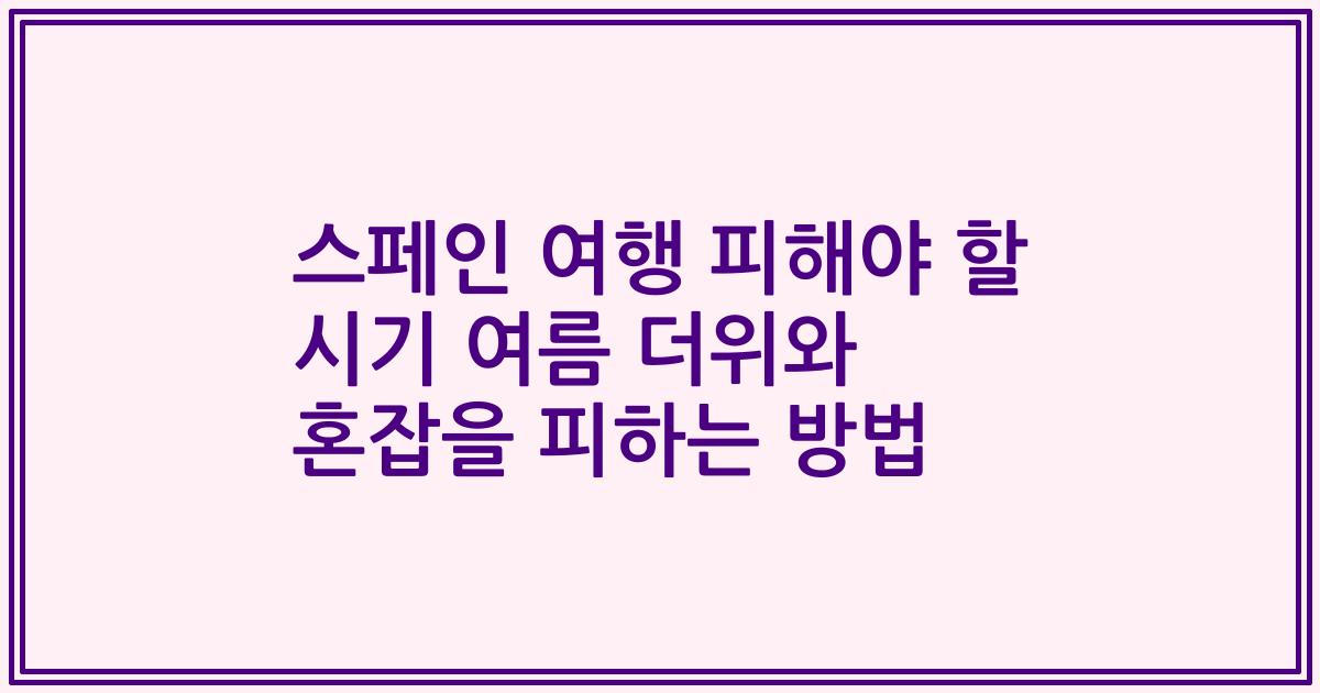 스페인 여행 피해야 할 시기 여름 더위와 혼잡을 피하는 방법