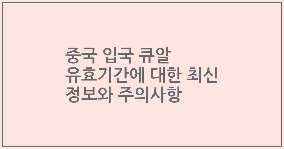 중국 입국 큐알 유효기간에 대한 최신 정보와 주의사항