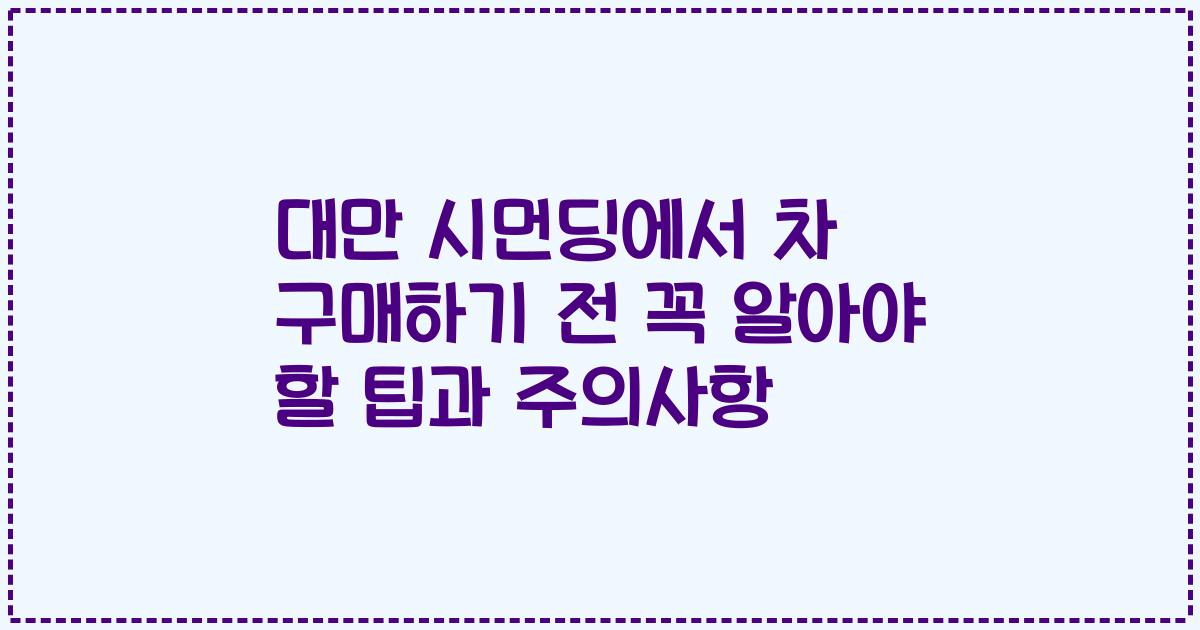 대만 시먼딩에서 차 구매하기 전 꼭 알아야 할 팁과 주의사항