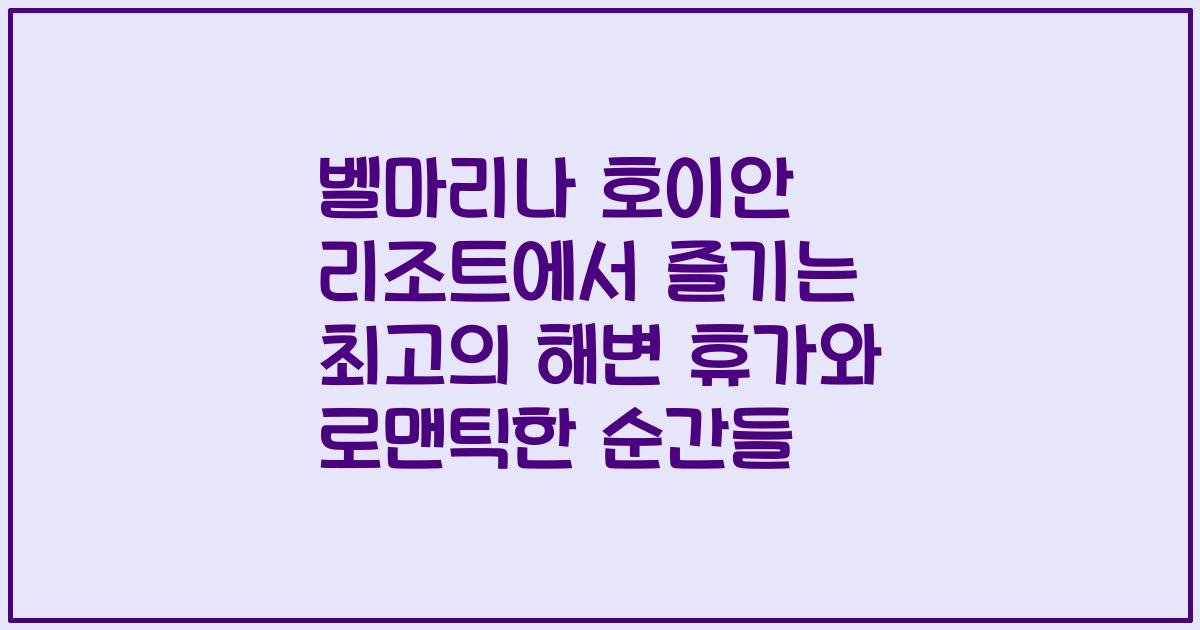 벨마리나 호이안 리조트에서 즐기는 최고의 해변 휴가와 로맨틱한 순간들