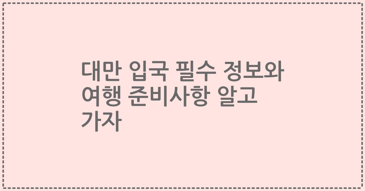 대만 입국 필수 정보와 여행 준비사항 알고 가자