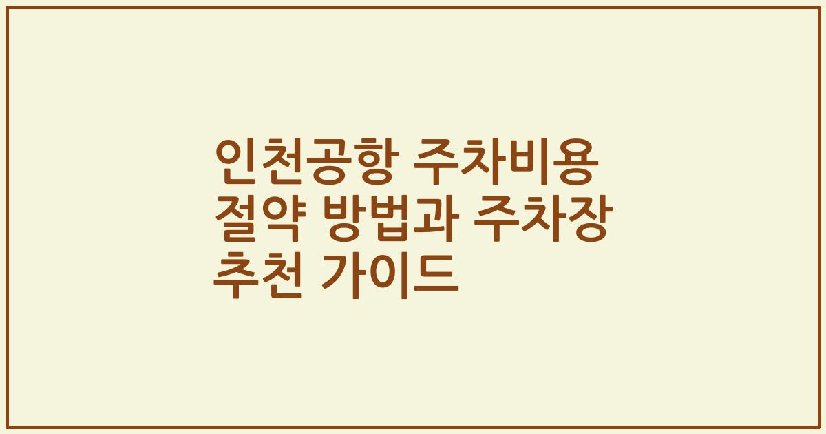 인천공항 주차비용 절약 방법과 주차장 추천 가이드