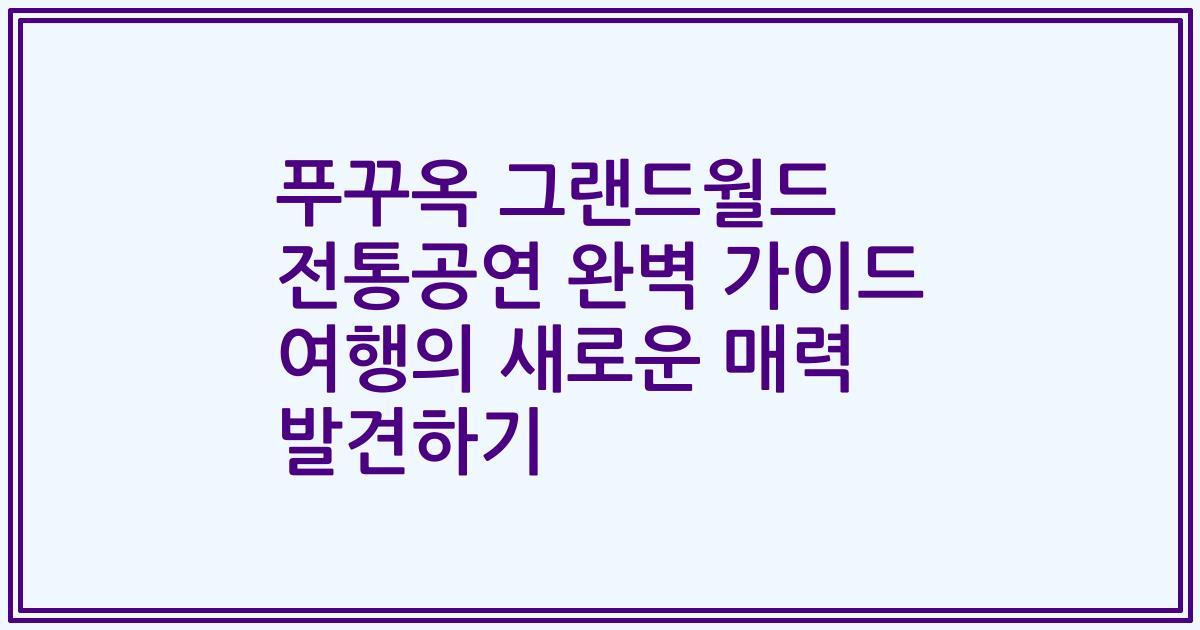 푸꾸옥 그랜드월드 전통공연 완벽 가이드 여행의 새로운 매력 발견하기