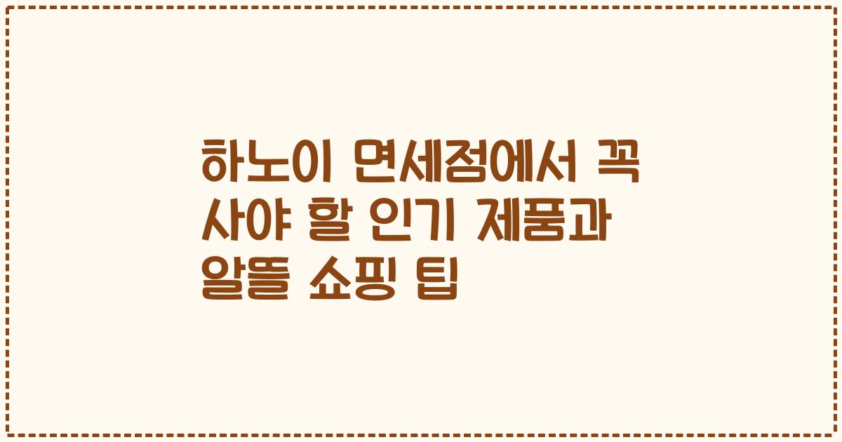 하노이 면세점에서 꼭 사야 할 인기 제품과 알뜰 쇼핑 팁
