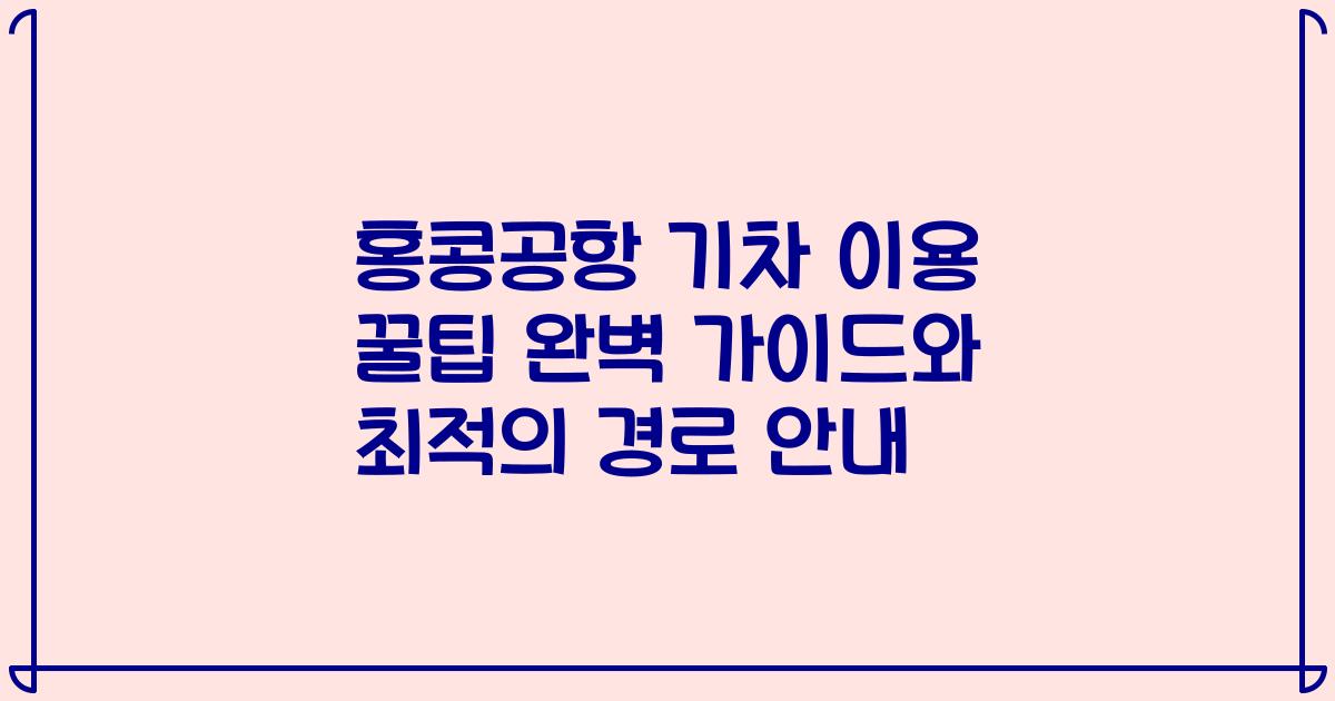 홍콩공항 기차 이용 꿀팁 완벽 가이드와 최적의 경로 안내