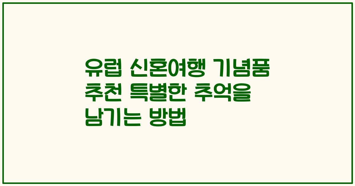 유럽 신혼여행 기념품 추천 특별한 추억을 남기는 방법