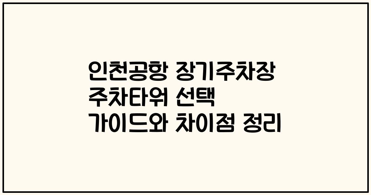 인천공항 장기주차장 주차타워 선택 가이드와 차이점 정리