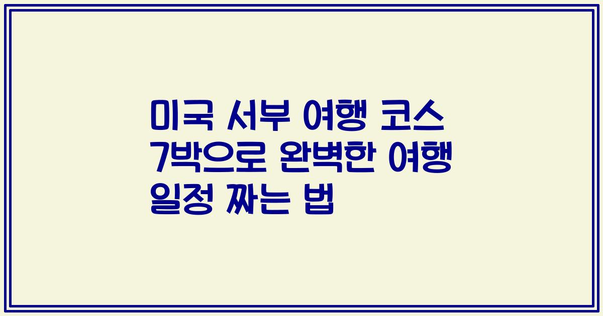 미국 서부 여행 코스 7박으로 완벽한 여행 일정 짜는 법