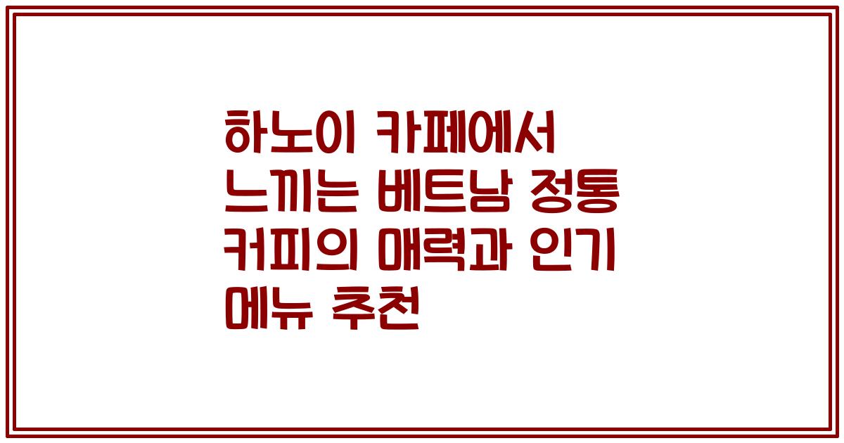 하노이 카페에서 느끼는 베트남 정통 커피의 매력과 인기 메뉴 추천