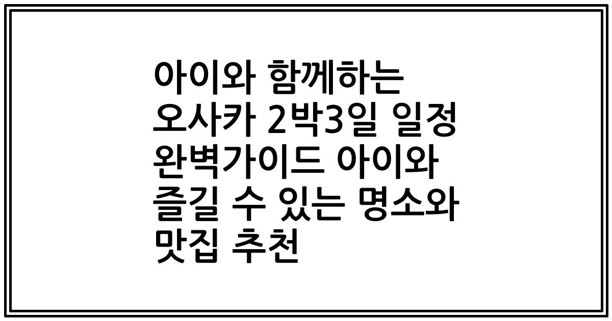 아이와 함께하는 오사카 2박3일 일정 완벽가이드 아이와 즐길 수 있는 명소와 맛집 추천
