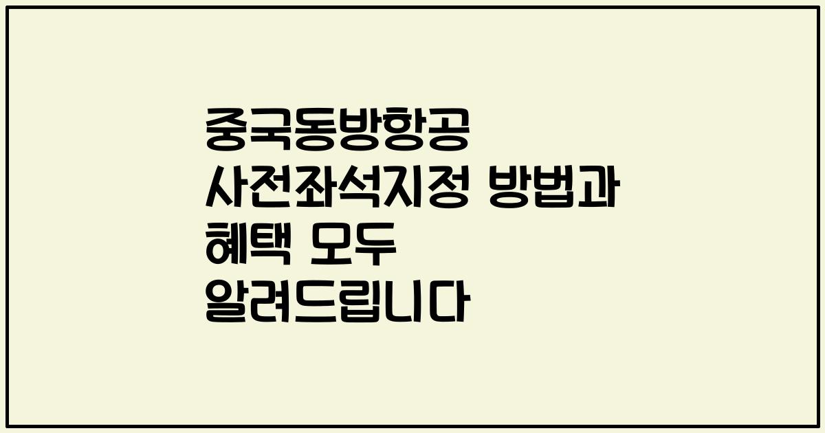 중국동방항공 사전좌석지정 방법과 혜택 모두 알려드립니다