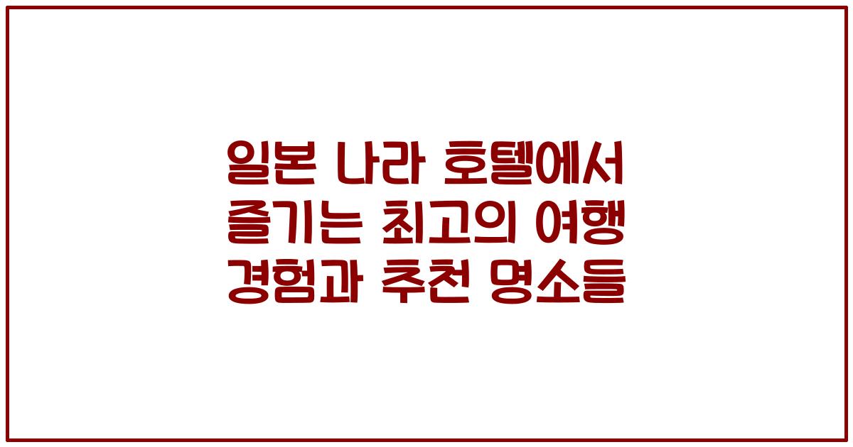 일본 나라 호텔에서 즐기는 최고의 여행 경험과 추천 명소들