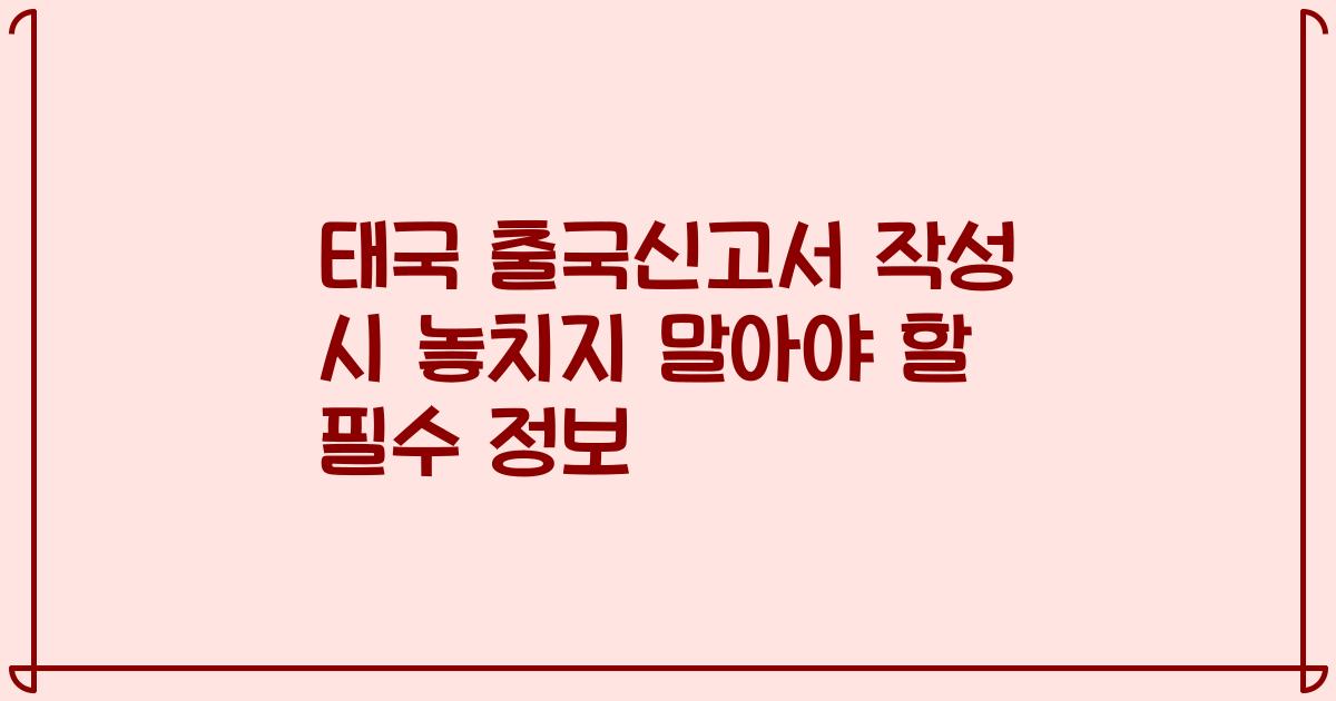 태국 출국신고서 작성 시 놓치지 말아야 할 필수 정보