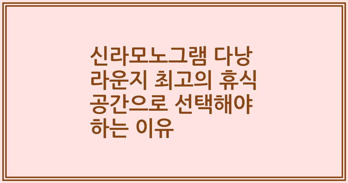 신라모노그램 다낭 라운지 최고의 휴식 공간으로 선택해야 하는 이유