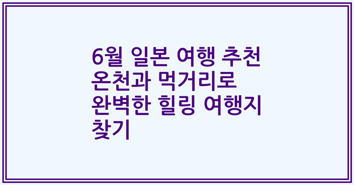 6월 일본 여행 추천 온천과 먹거리로 완벽한 힐링 여행지 찾기