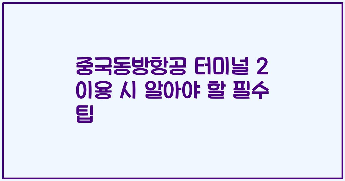 중국동방항공 터미널 2 이용 시 알아야 할 필수 팁