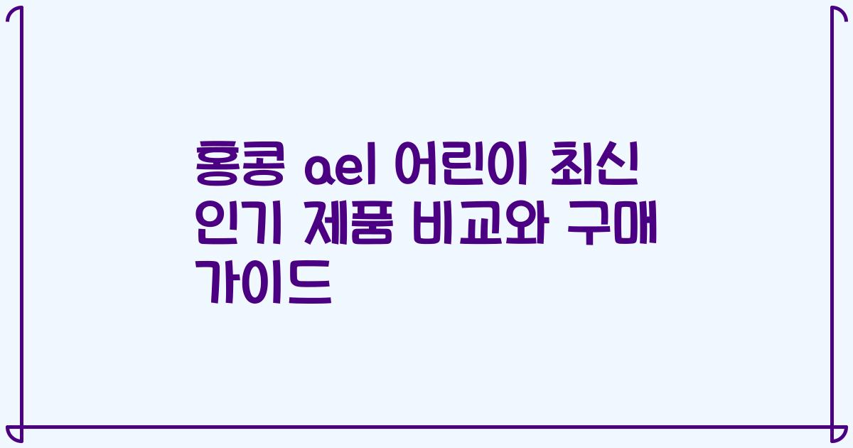 홍콩 ael 어린이 최신 인기 제품 비교와 구매 가이드