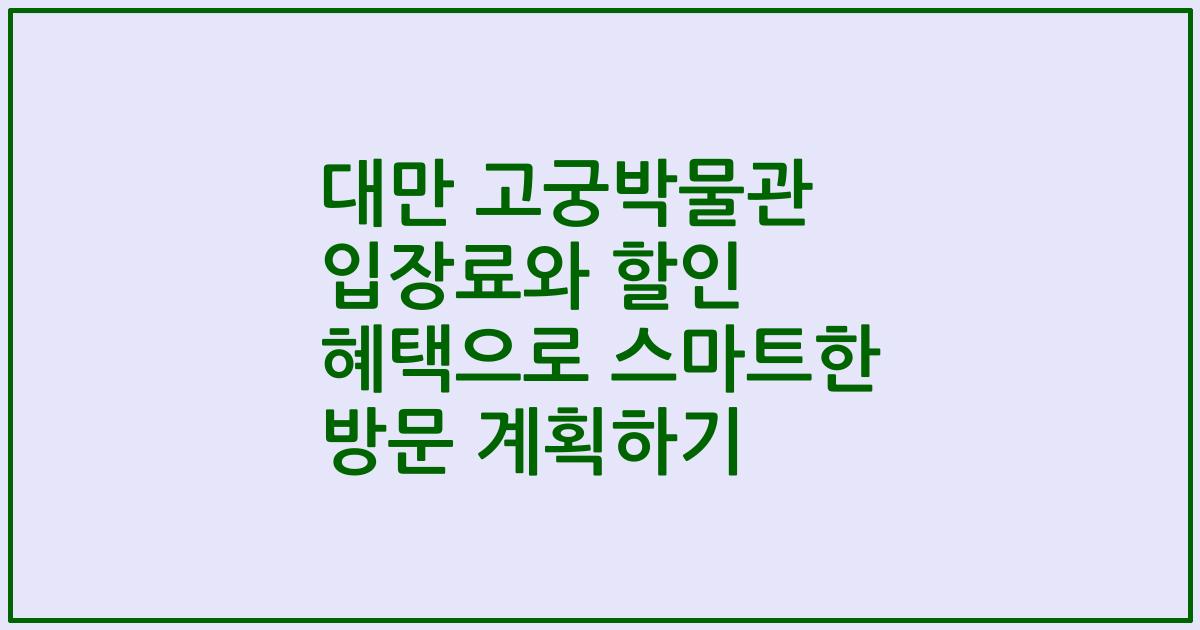 대만 고궁박물관 입장료와 할인 혜택으로 스마트한 방문 계획하기