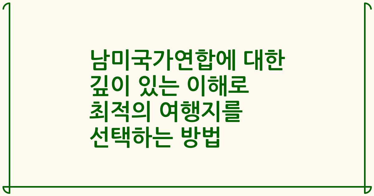 남미국가연합에 대한 깊이 있는 이해로 최적의 여행지를 선택하는 방법