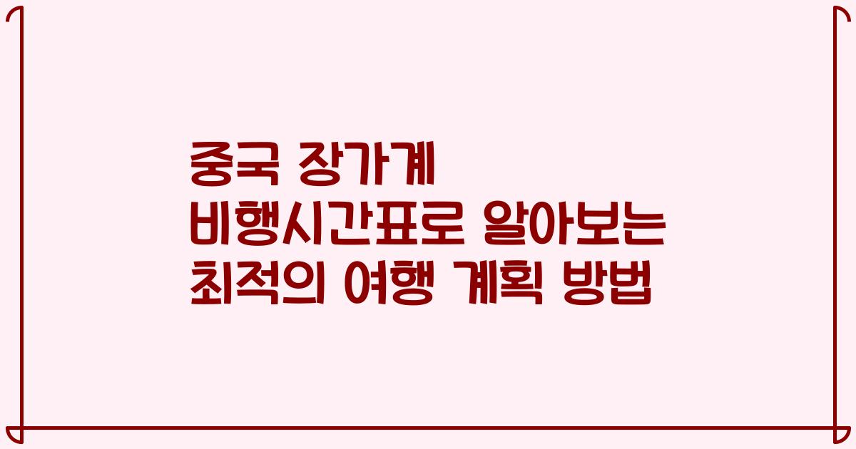 중국 장가계 비행시간표로 알아보는 최적의 여행 계획 방법