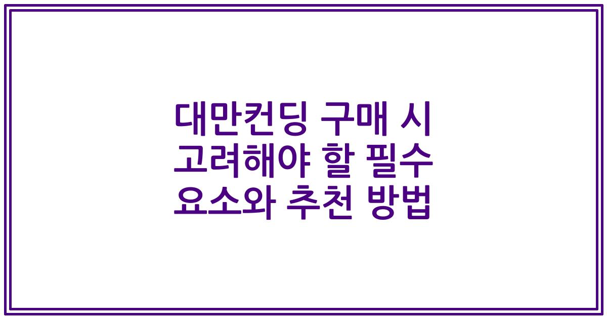 대만컨딩 구매 시 고려해야 할 필수 요소와 추천 방법