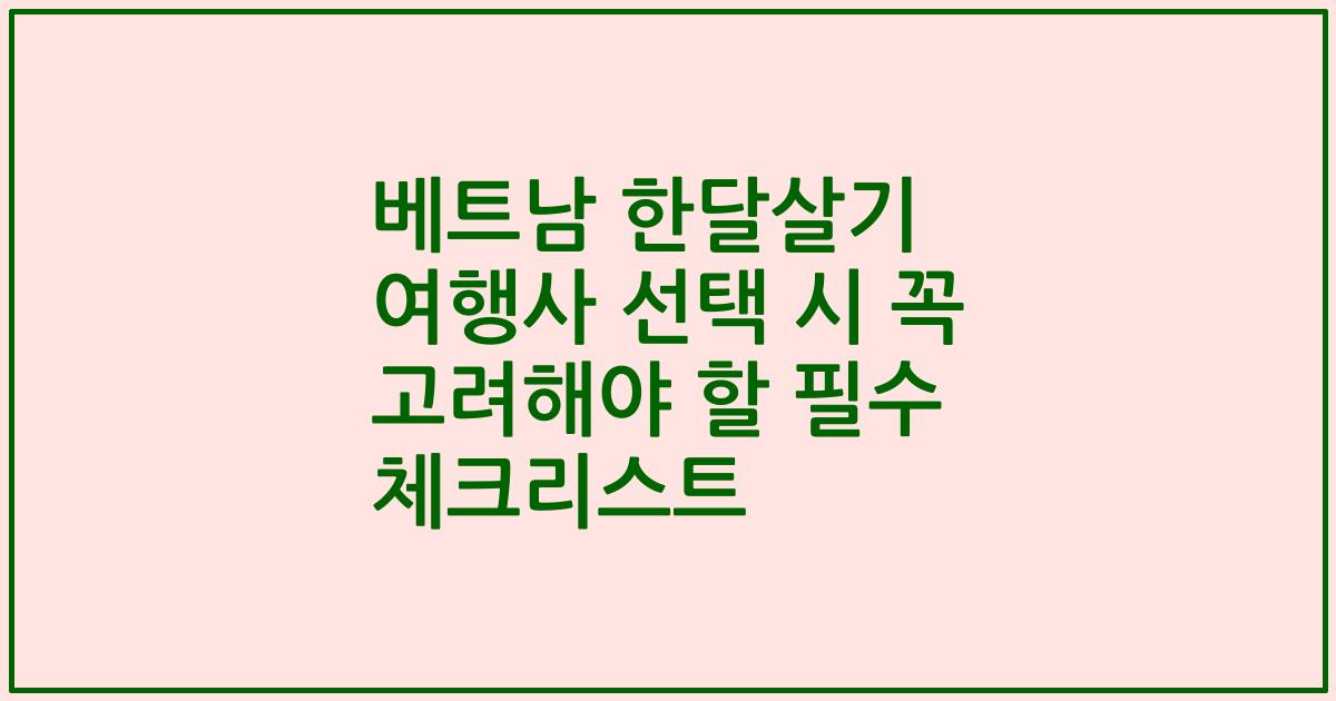 베트남 한달살기 여행사 선택 시 꼭 고려해야 할 필수 체크리스트