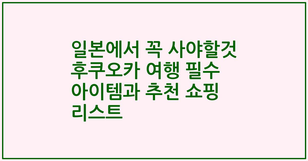 일본에서 꼭 사야할것 후쿠오카 여행 필수 아이템과 추천 쇼핑 리스트